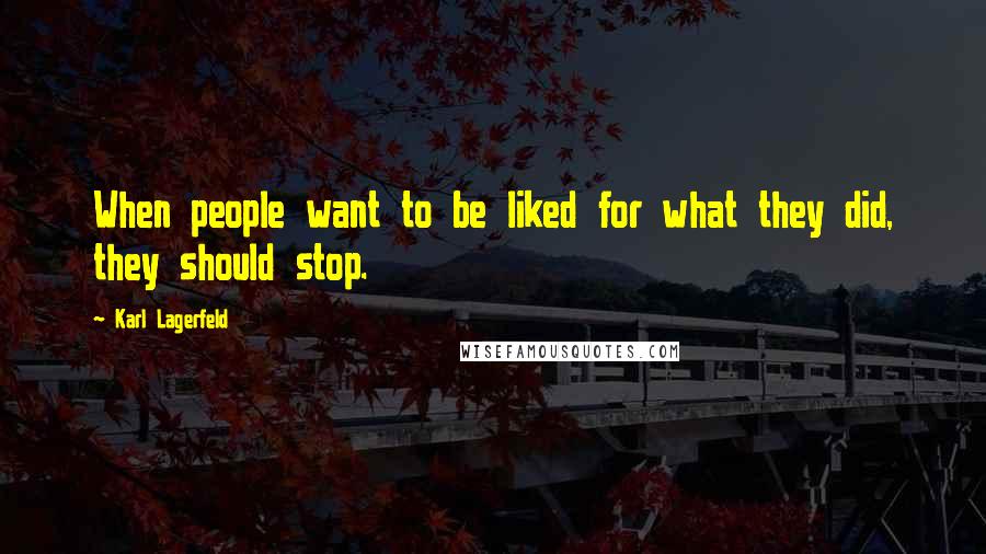 Karl Lagerfeld Quotes: When people want to be liked for what they did, they should stop.