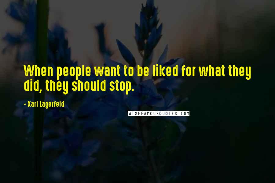 Karl Lagerfeld Quotes: When people want to be liked for what they did, they should stop.