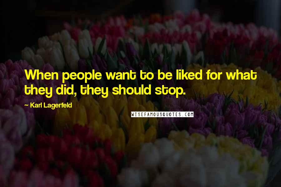 Karl Lagerfeld Quotes: When people want to be liked for what they did, they should stop.