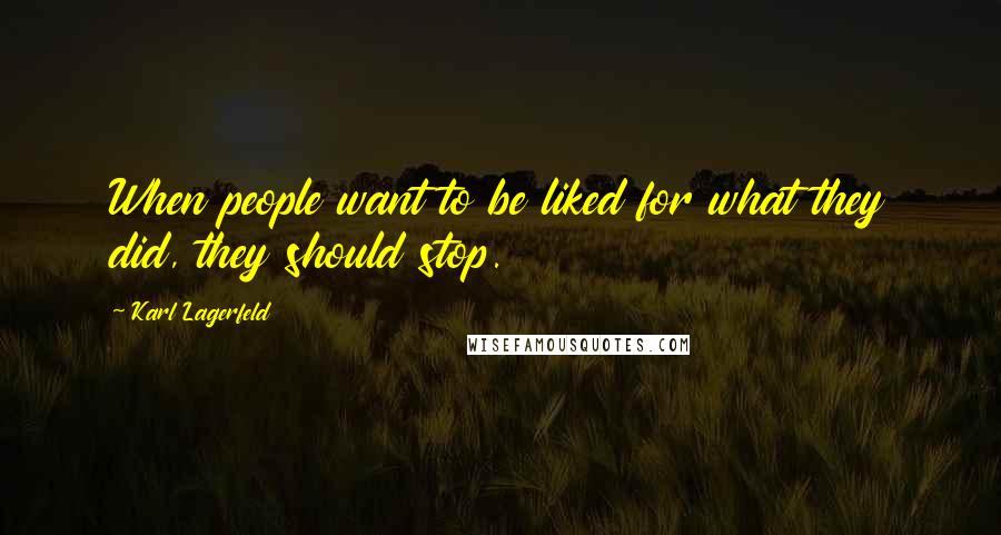 Karl Lagerfeld Quotes: When people want to be liked for what they did, they should stop.