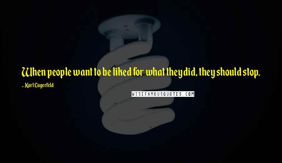 Karl Lagerfeld Quotes: When people want to be liked for what they did, they should stop.