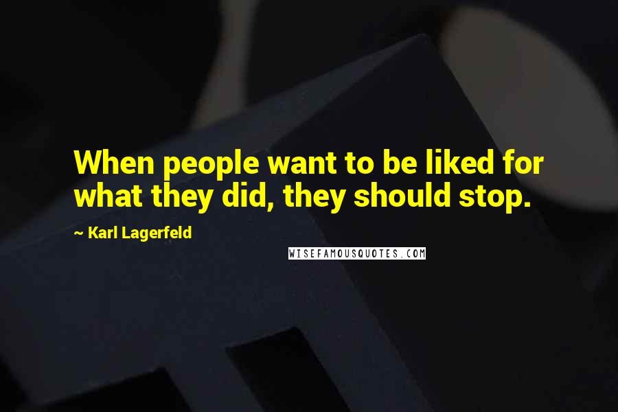 Karl Lagerfeld Quotes: When people want to be liked for what they did, they should stop.