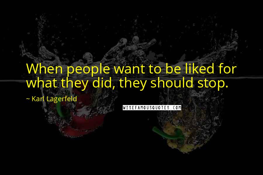 Karl Lagerfeld Quotes: When people want to be liked for what they did, they should stop.