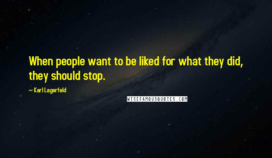 Karl Lagerfeld Quotes: When people want to be liked for what they did, they should stop.