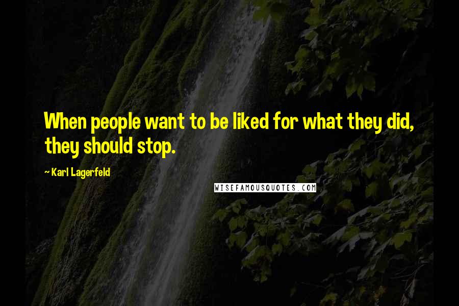 Karl Lagerfeld Quotes: When people want to be liked for what they did, they should stop.