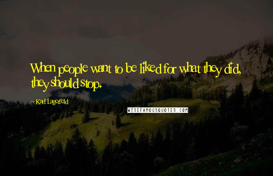 Karl Lagerfeld Quotes: When people want to be liked for what they did, they should stop.