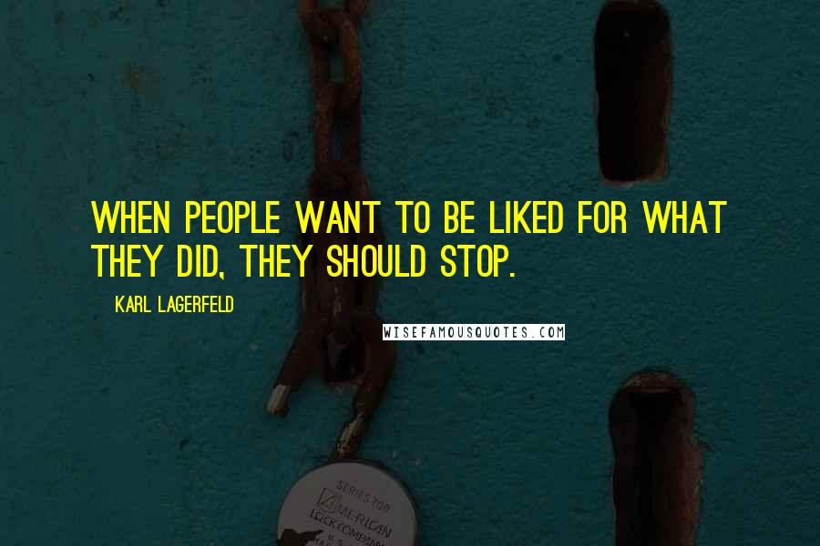 Karl Lagerfeld Quotes: When people want to be liked for what they did, they should stop.