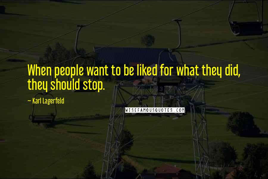 Karl Lagerfeld Quotes: When people want to be liked for what they did, they should stop.