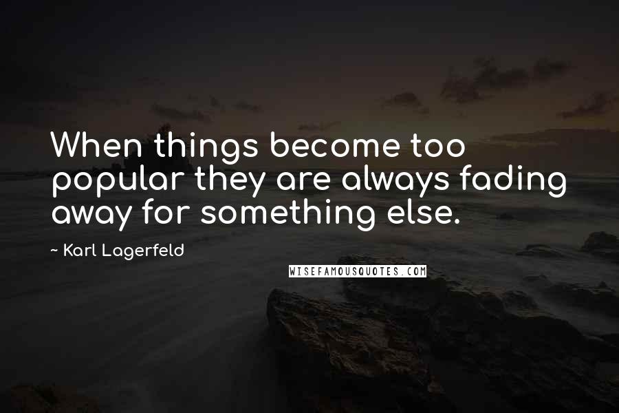 Karl Lagerfeld Quotes: When things become too popular they are always fading away for something else.