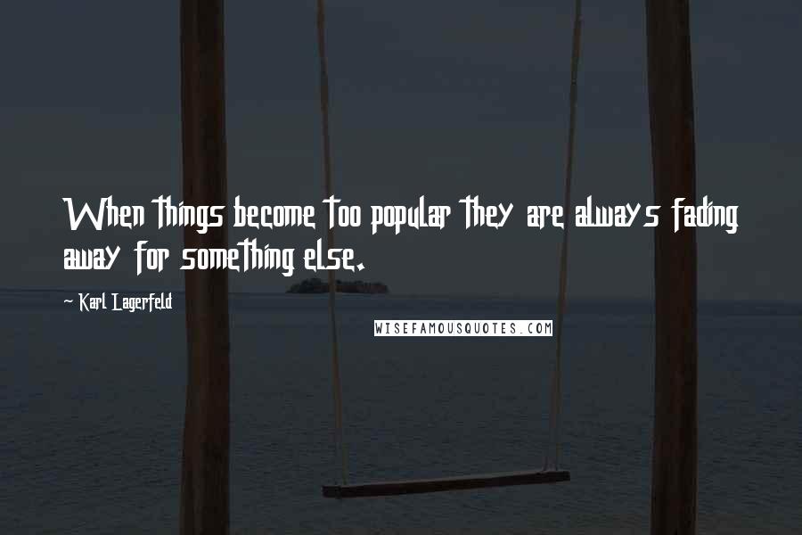 Karl Lagerfeld Quotes: When things become too popular they are always fading away for something else.