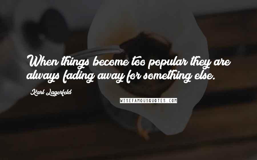 Karl Lagerfeld Quotes: When things become too popular they are always fading away for something else.