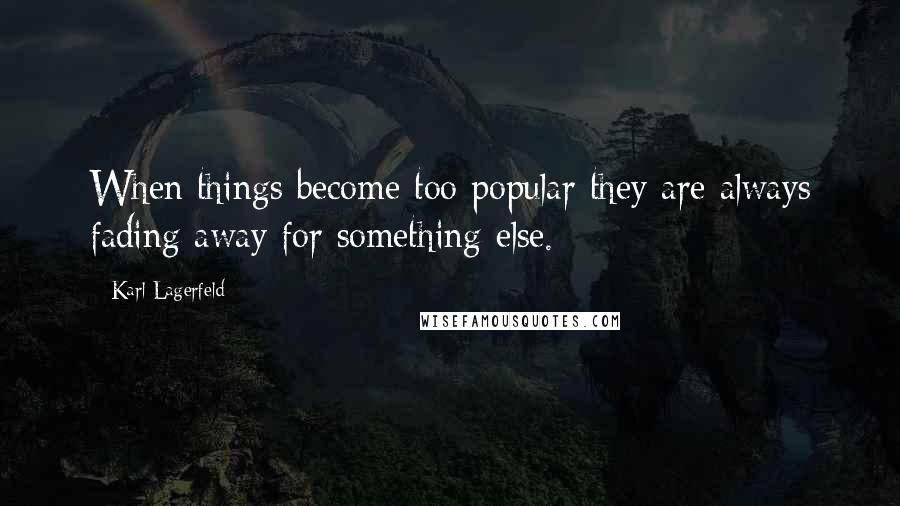 Karl Lagerfeld Quotes: When things become too popular they are always fading away for something else.