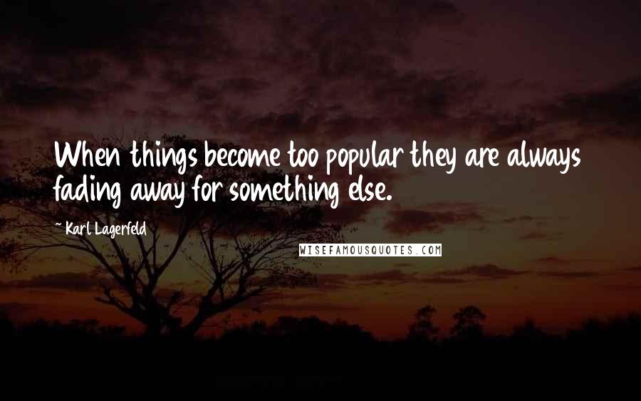 Karl Lagerfeld Quotes: When things become too popular they are always fading away for something else.