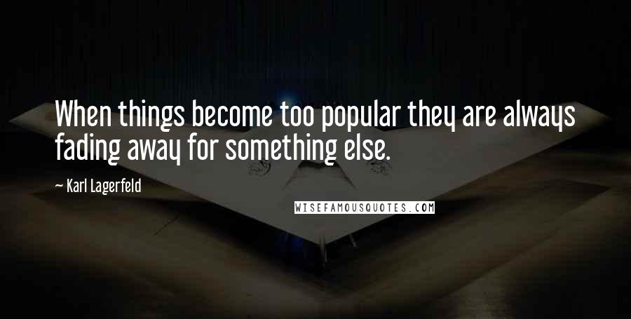 Karl Lagerfeld Quotes: When things become too popular they are always fading away for something else.