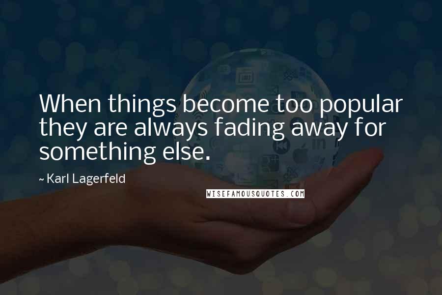 Karl Lagerfeld Quotes: When things become too popular they are always fading away for something else.