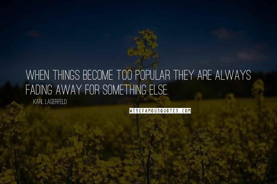 Karl Lagerfeld Quotes: When things become too popular they are always fading away for something else.