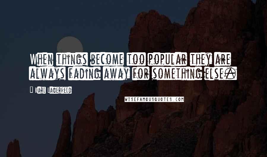 Karl Lagerfeld Quotes: When things become too popular they are always fading away for something else.