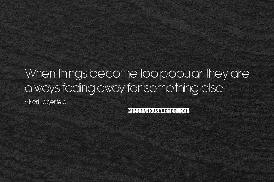 Karl Lagerfeld Quotes: When things become too popular they are always fading away for something else.