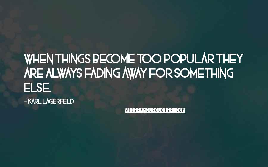 Karl Lagerfeld Quotes: When things become too popular they are always fading away for something else.