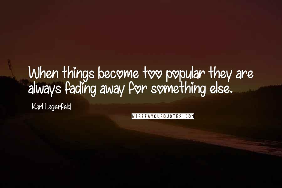 Karl Lagerfeld Quotes: When things become too popular they are always fading away for something else.