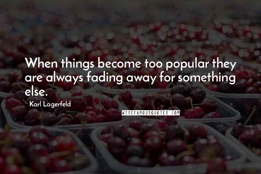 Karl Lagerfeld Quotes: When things become too popular they are always fading away for something else.