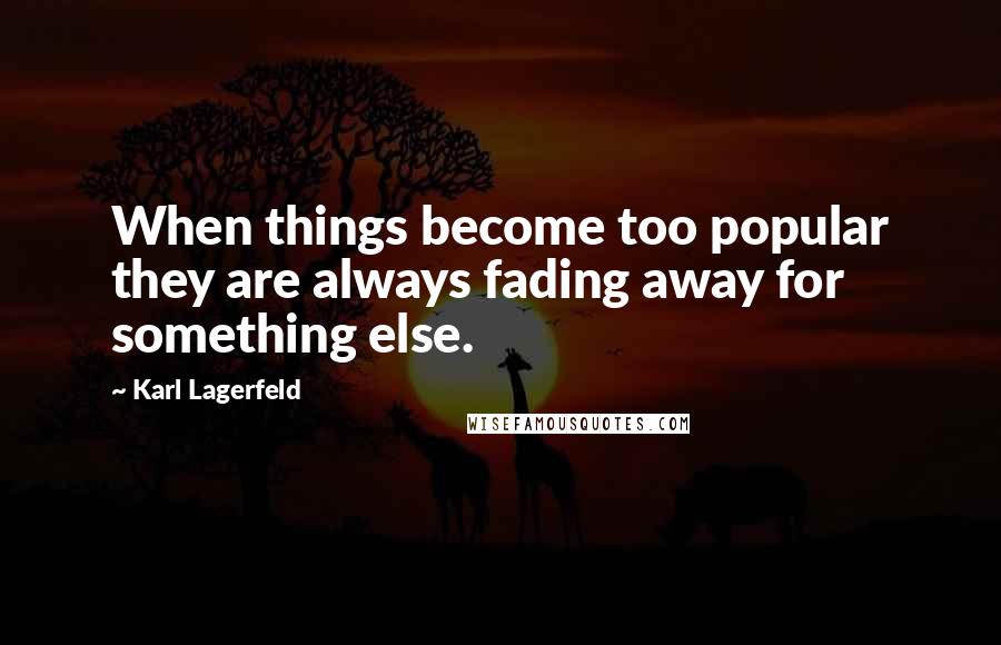 Karl Lagerfeld Quotes: When things become too popular they are always fading away for something else.