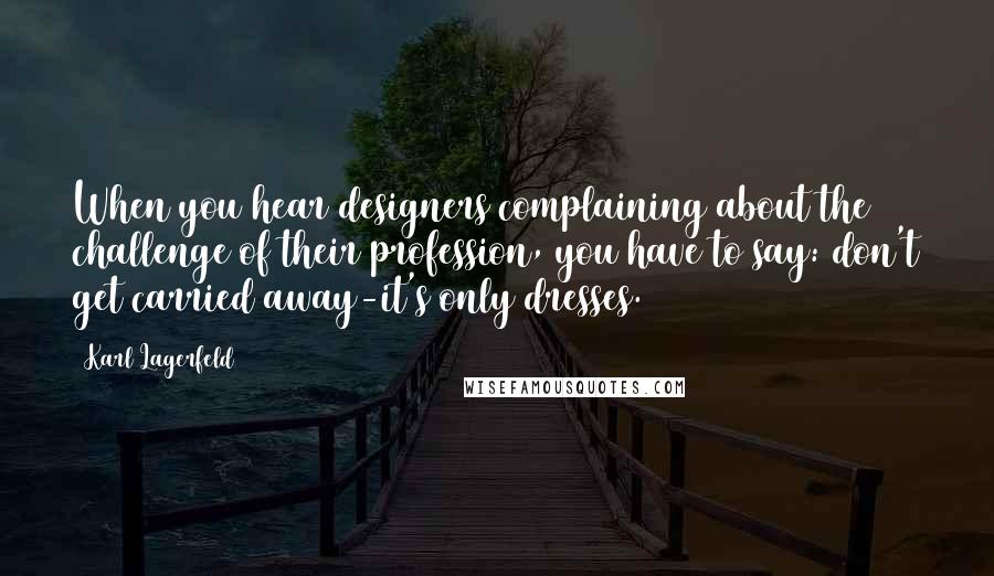 Karl Lagerfeld Quotes: When you hear designers complaining about the challenge of their profession, you have to say: don't get carried away-it's only dresses.