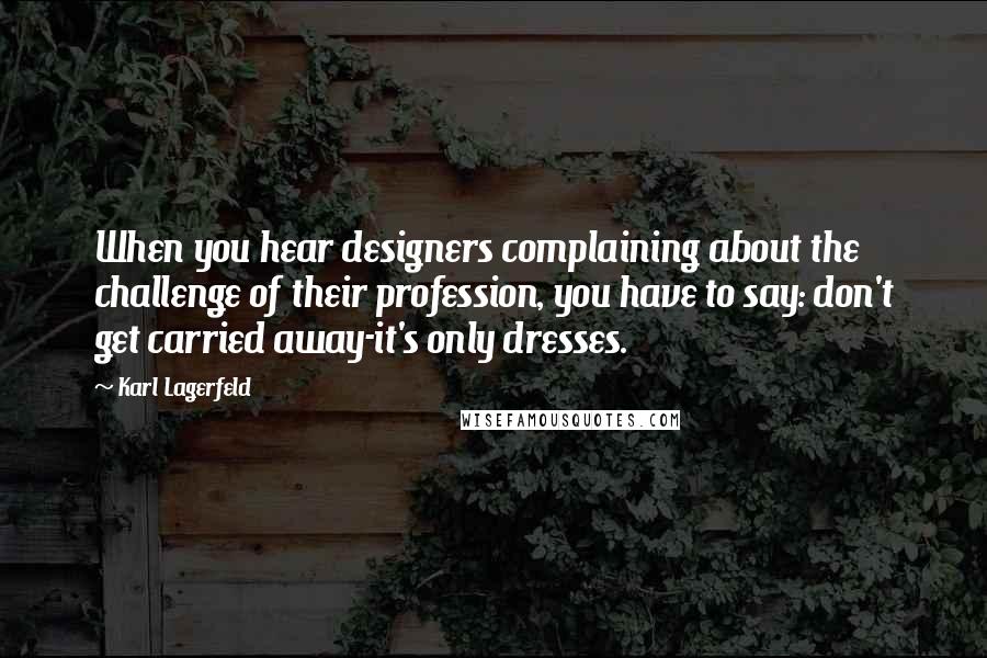 Karl Lagerfeld Quotes: When you hear designers complaining about the challenge of their profession, you have to say: don't get carried away-it's only dresses.