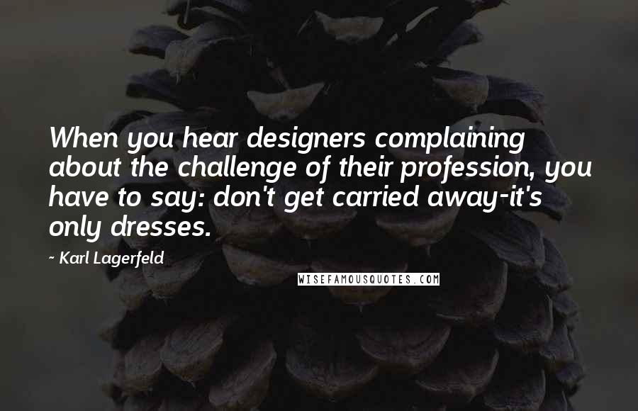 Karl Lagerfeld Quotes: When you hear designers complaining about the challenge of their profession, you have to say: don't get carried away-it's only dresses.