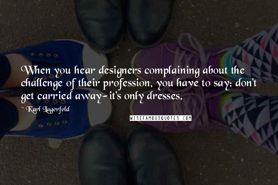 Karl Lagerfeld Quotes: When you hear designers complaining about the challenge of their profession, you have to say: don't get carried away-it's only dresses.