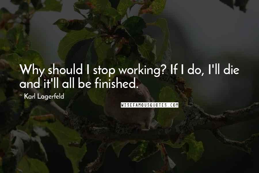 Karl Lagerfeld Quotes: Why should I stop working? If I do, I'll die and it'll all be finished.