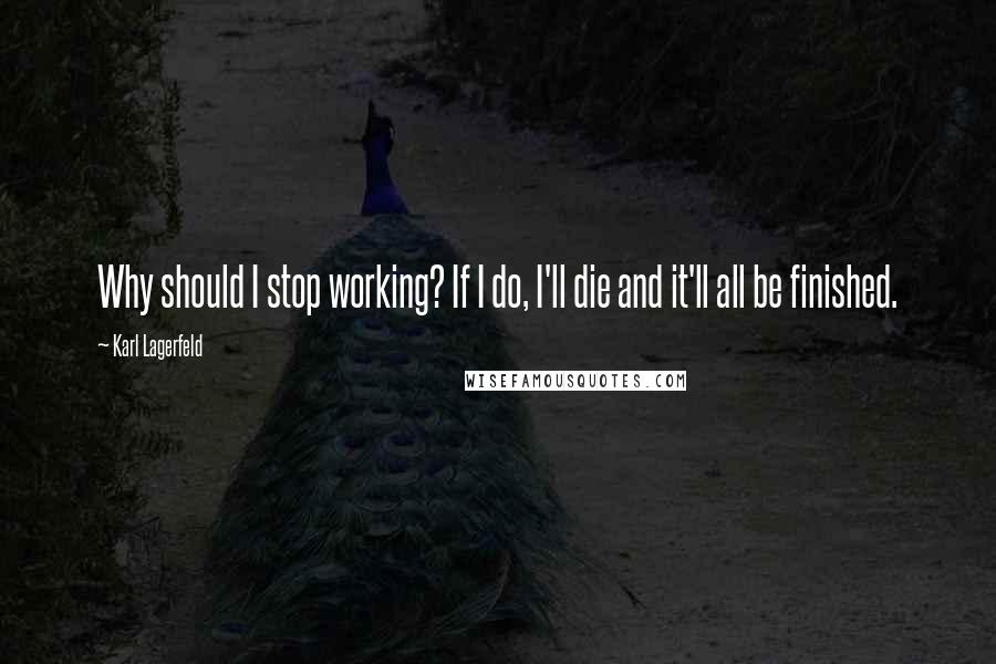 Karl Lagerfeld Quotes: Why should I stop working? If I do, I'll die and it'll all be finished.