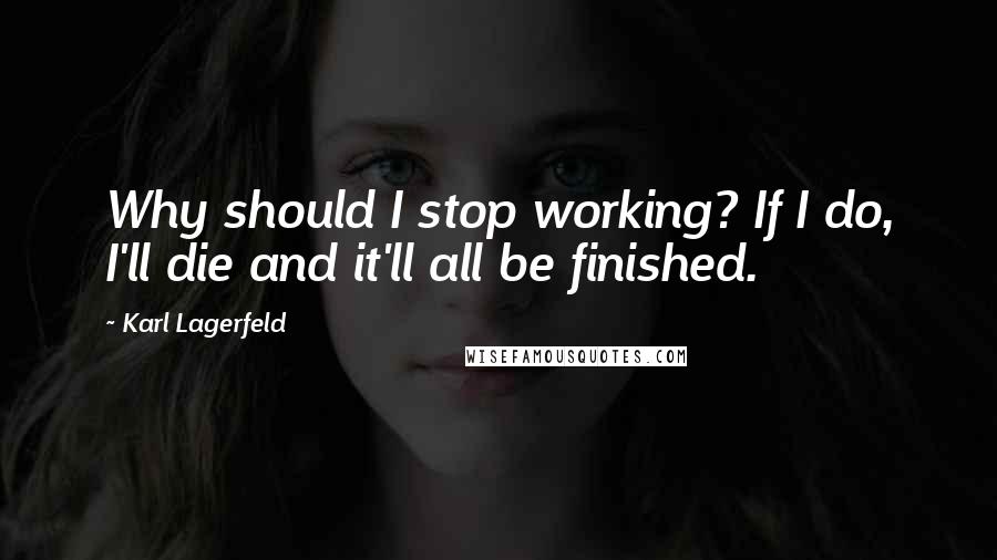 Karl Lagerfeld Quotes: Why should I stop working? If I do, I'll die and it'll all be finished.