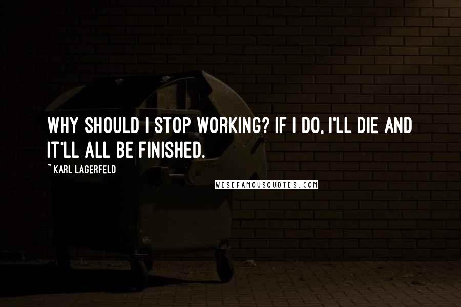 Karl Lagerfeld Quotes: Why should I stop working? If I do, I'll die and it'll all be finished.