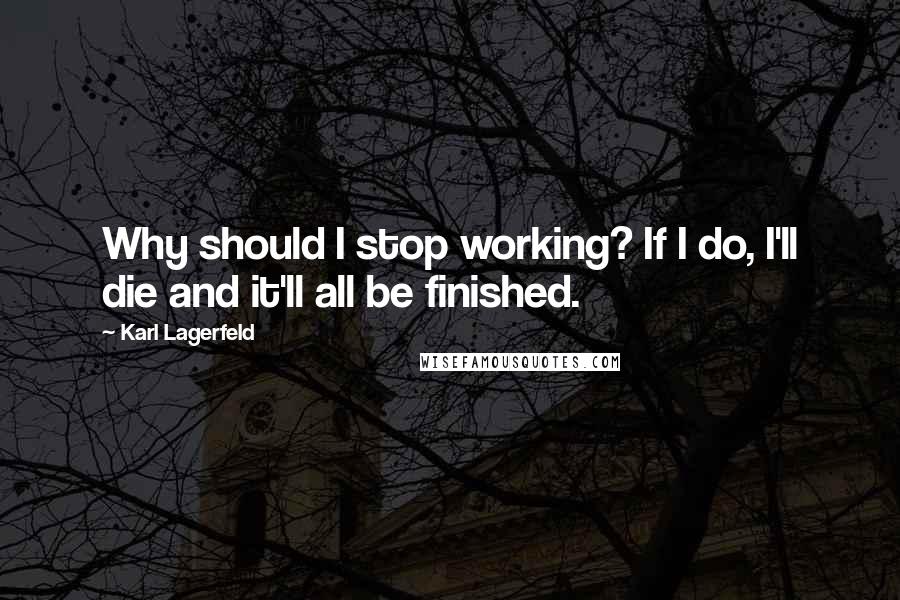 Karl Lagerfeld Quotes: Why should I stop working? If I do, I'll die and it'll all be finished.