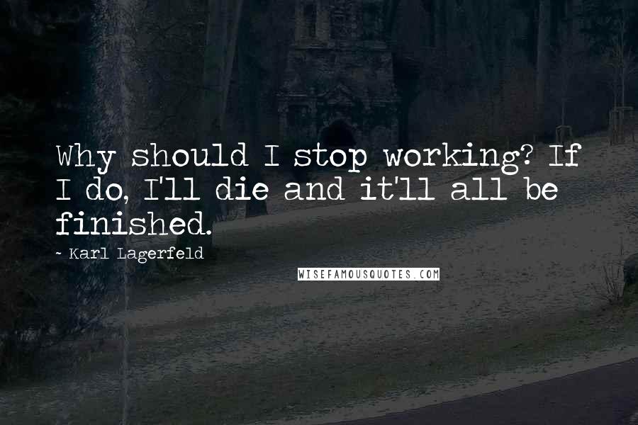 Karl Lagerfeld Quotes: Why should I stop working? If I do, I'll die and it'll all be finished.