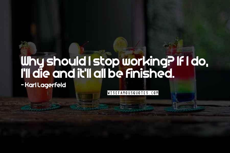 Karl Lagerfeld Quotes: Why should I stop working? If I do, I'll die and it'll all be finished.