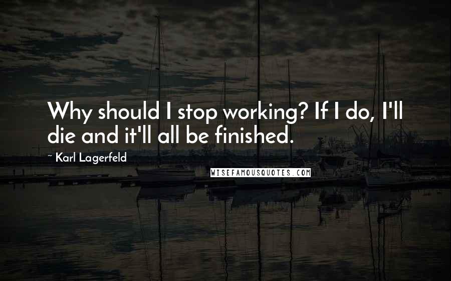 Karl Lagerfeld Quotes: Why should I stop working? If I do, I'll die and it'll all be finished.