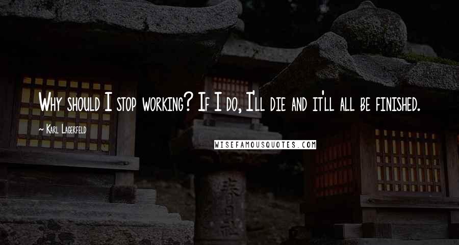 Karl Lagerfeld Quotes: Why should I stop working? If I do, I'll die and it'll all be finished.