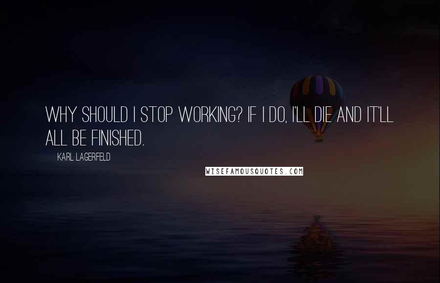 Karl Lagerfeld Quotes: Why should I stop working? If I do, I'll die and it'll all be finished.