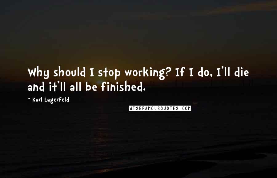 Karl Lagerfeld Quotes: Why should I stop working? If I do, I'll die and it'll all be finished.