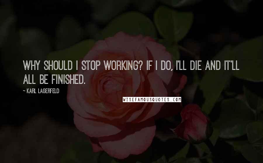 Karl Lagerfeld Quotes: Why should I stop working? If I do, I'll die and it'll all be finished.