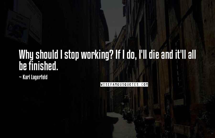 Karl Lagerfeld Quotes: Why should I stop working? If I do, I'll die and it'll all be finished.