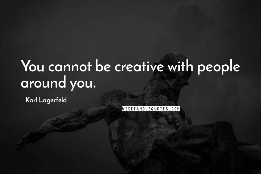 Karl Lagerfeld Quotes: You cannot be creative with people around you.