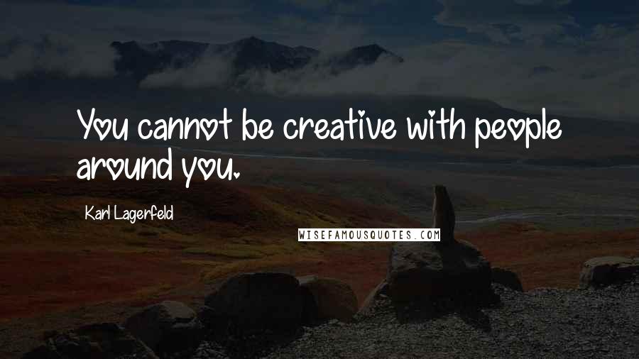 Karl Lagerfeld Quotes: You cannot be creative with people around you.