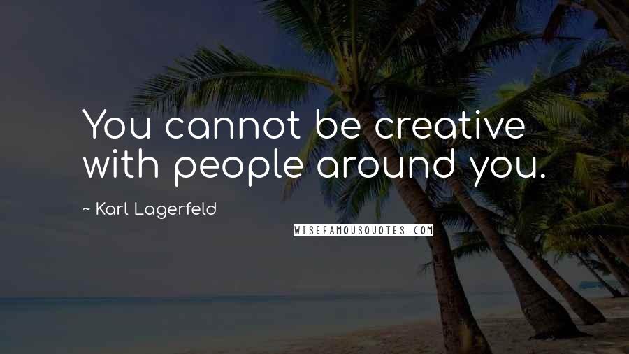 Karl Lagerfeld Quotes: You cannot be creative with people around you.