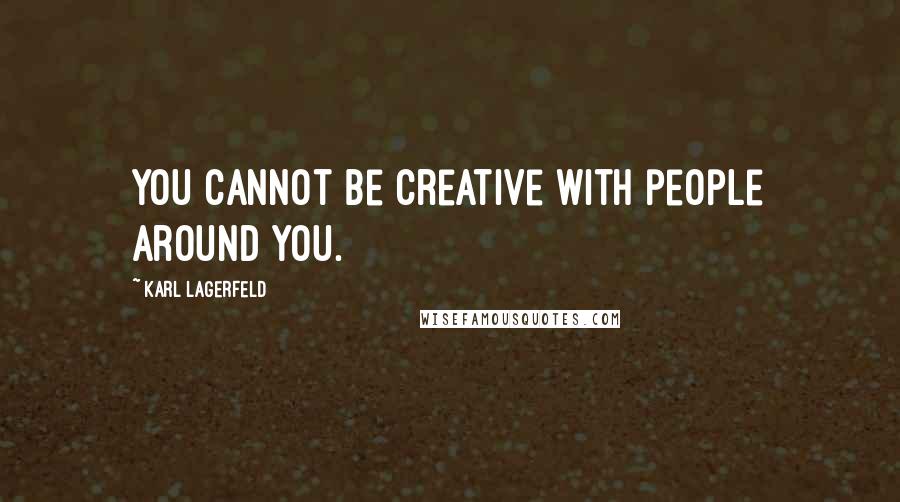 Karl Lagerfeld Quotes: You cannot be creative with people around you.