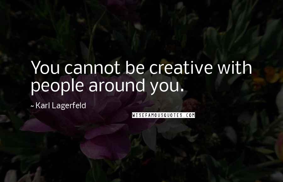 Karl Lagerfeld Quotes: You cannot be creative with people around you.