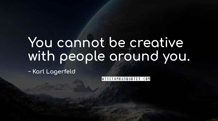 Karl Lagerfeld Quotes: You cannot be creative with people around you.