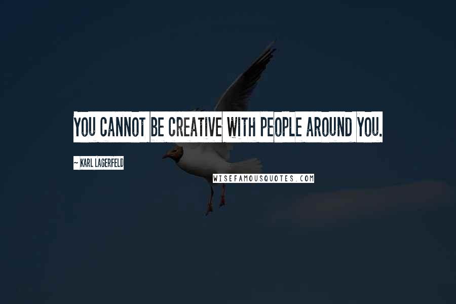 Karl Lagerfeld Quotes: You cannot be creative with people around you.